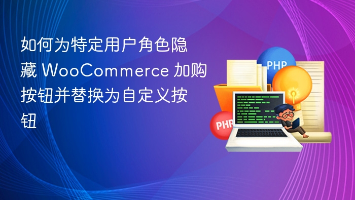 如何为特定用户角色隐藏 WooCommerce 加购按钮并替换为自定义按钮

