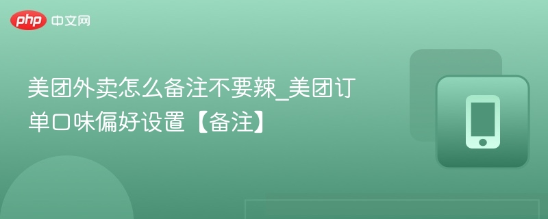 美团外卖怎么备注不要辣_美团订单口味偏好设置【备注】