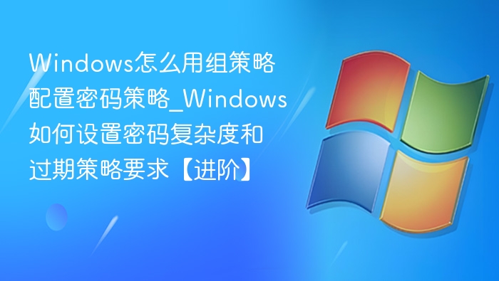 Windows怎么用组策略配置密码策略_Windows如何设置密码复杂度和过期策略要求【进阶】