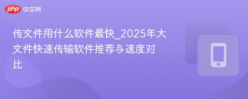 传文件用什么软件最快_2025年大文件快速传输软件推荐与速度对比