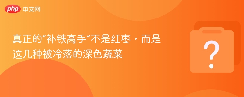 真正的“补铁高手”不是红枣，而是这几种被冷落的深色蔬菜