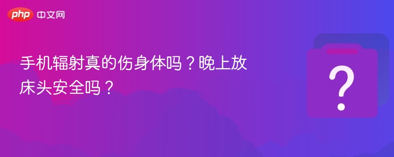 手机辐射真的伤身体吗？晚上放床头安全吗？