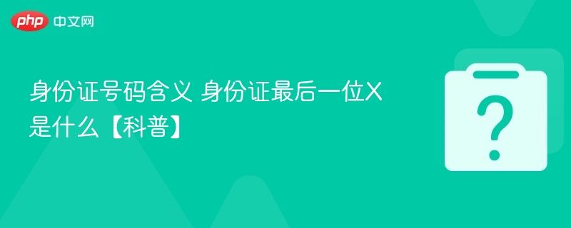 身份证号码含义 身份证最后一位X是什么【科普】
