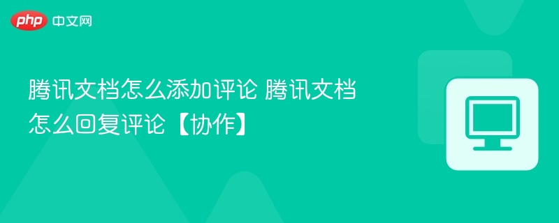 腾讯文档怎么添加评论 腾讯文档怎么回复评论【协作】