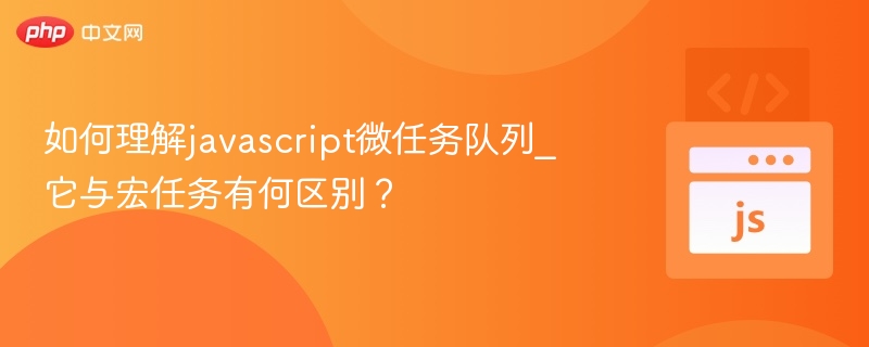 如何理解javascript微任务队列_它与宏任务有何区别？