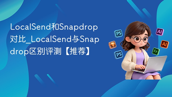 LocalSend和Snapdrop对比_LocalSend与Snapdrop区别评测【推荐】