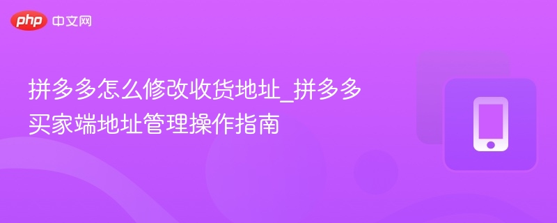 拼多多怎么修改收货地址_拼多多买家端地址管理操作指南