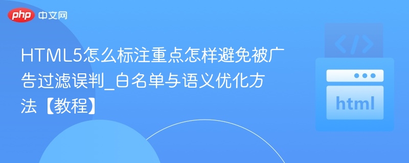 HTML5怎么标注重点怎样避免被广告过滤误判_白名单与语义优化方法【教程】