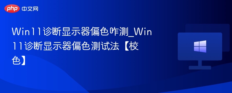 Win11诊断显示器偏色咋测_Win11诊断显示器偏色测试法【校色】