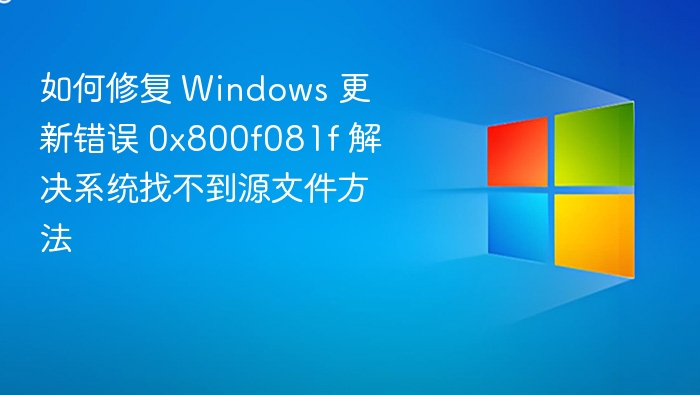 如何修复 Windows 更新错误 0x800f081f 解决系统找不到源文件方法