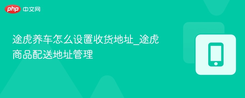 途虎养车怎么设置收货地址_途虎商品配送地址管理