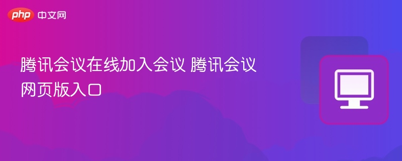 腾讯会议在线加入会议 腾讯会议网页版入口