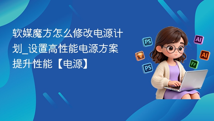 软媒魔方怎么修改电源计划_设置高性能电源方案提升性能【电源】