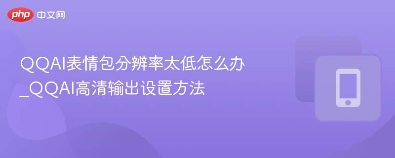 QQAI表情包分辨率太低怎么办_QQAI高清输出设置方法