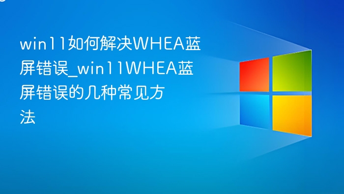 win11如何解决WHEA蓝屏错误_win11WHEA蓝屏错误的几种常见方法