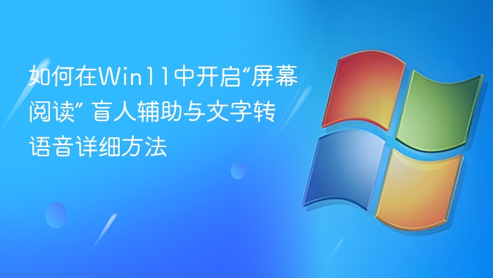 如何在Win11中开启“屏幕阅读” 盲人辅助与文字转语音详细方法