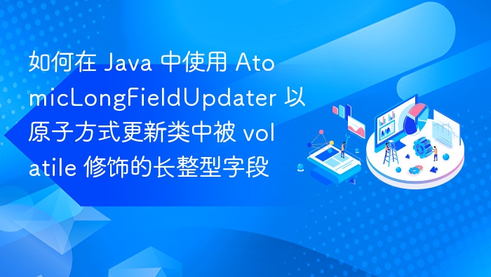 如何在 Java 中使用 AtomicLongFieldUpdater 以原子方式更新类中被 volatile 修饰的长整型字段