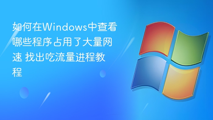 如何在Windows中查看哪些程序占用了大量网速 找出吃流量进程教程