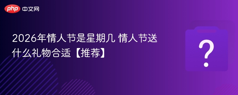 2026年情人节是星期几 情人节送什么礼物合适【推荐】