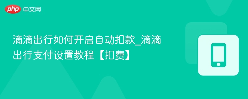滴滴出行如何开启自动扣款_滴滴出行支付设置教程【扣费】