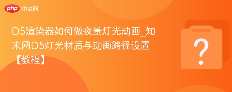 D5渲染器如何做夜景灯光动画_知末网D5灯光材质与动画路径设置【教程】