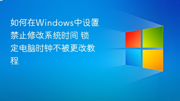 如何在Windows中设置禁止修改系统时间 锁定电脑时钟不被更改教程