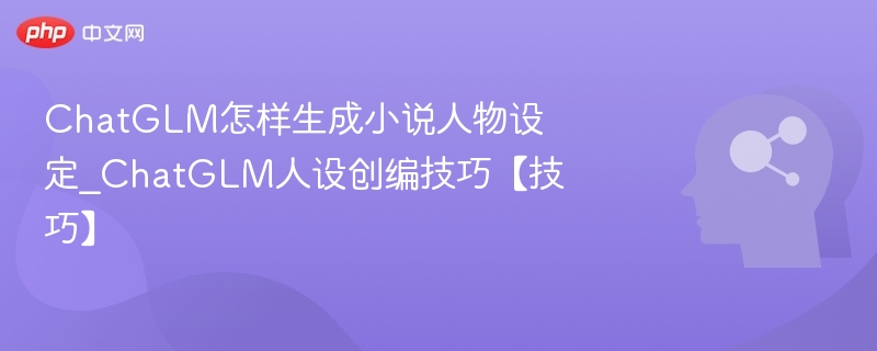 ChatGLM怎样生成小说人物设定_ChatGLM人设创编技巧【技巧】