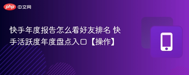 快手年度报告怎么看好友排名 快手活跃度年度盘点入口【操作】