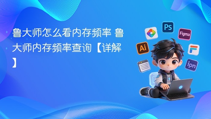 鲁大师怎么看内存频率 鲁大师内存频率查询【详解】