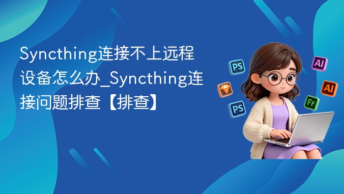 Syncthing连接不上远程设备怎么办_Syncthing连接问题排查【排查】