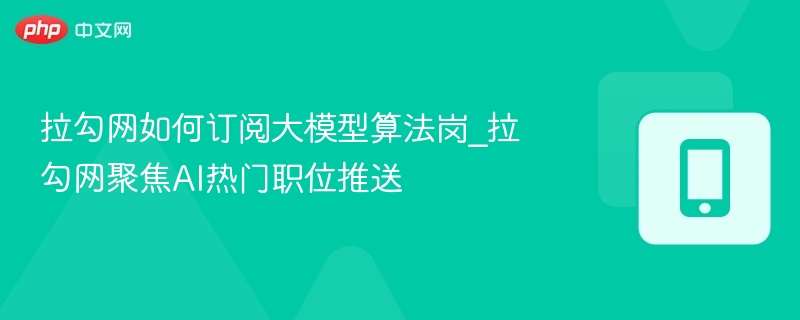 拉勾网如何订阅大模型算法岗_拉勾网聚焦AI热门职位推送