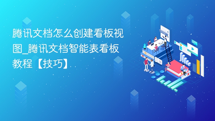 腾讯文档怎么创建看板视图_腾讯文档智能表看板教程【技巧】