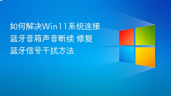 如何解决Win11系统连接蓝牙音箱声音断续 修复蓝牙信号干扰方法