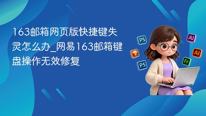 163邮箱网页版快捷键失灵怎么办_网易163邮箱键盘操作无效修复