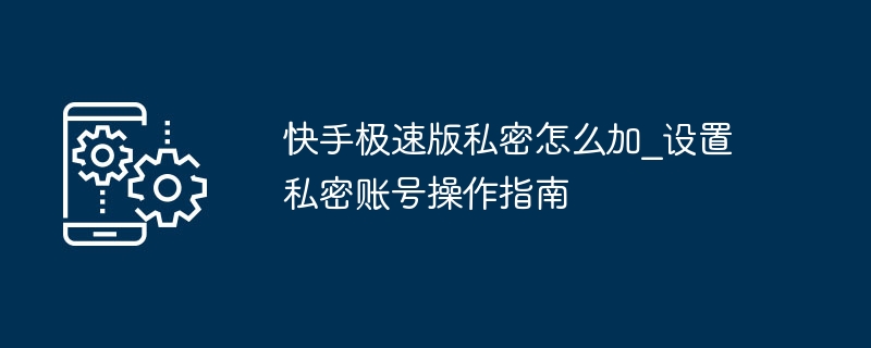 快手极速版私密怎么加_设置私密账号操作指南