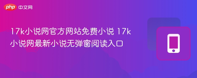 17k小说网官方网站免费小说 17k小说网最新小说无弹窗阅读入口