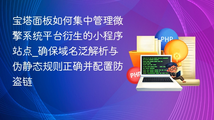 宝塔面板如何集中管理微擎系统平台衍生的小程序站点_确保域名泛解析与伪静态规则正确并配置防盗链