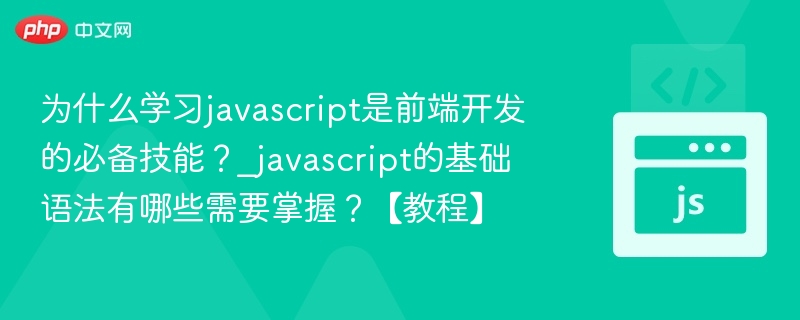 为什么学习javascript是前端开发的必备技能？_javascript的基础语法有哪些需要掌握？【教程】