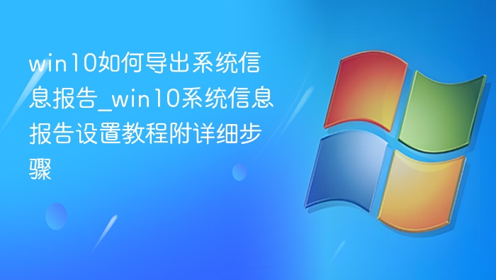 win10如何导出系统信息报告_win10系统信息报告设置教程附详细步骤