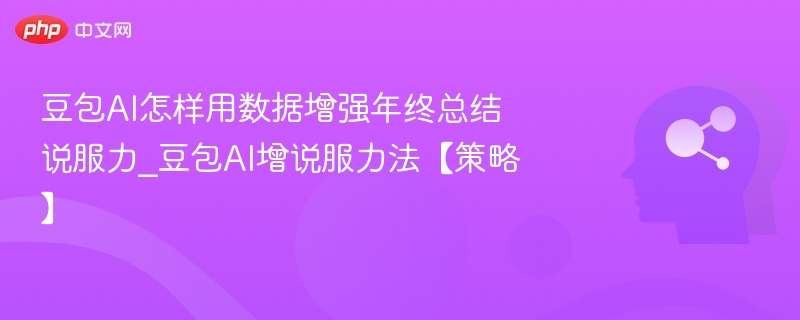 豆包AI怎样用数据增强年终总结说服力_豆包AI增说服力法【策略】