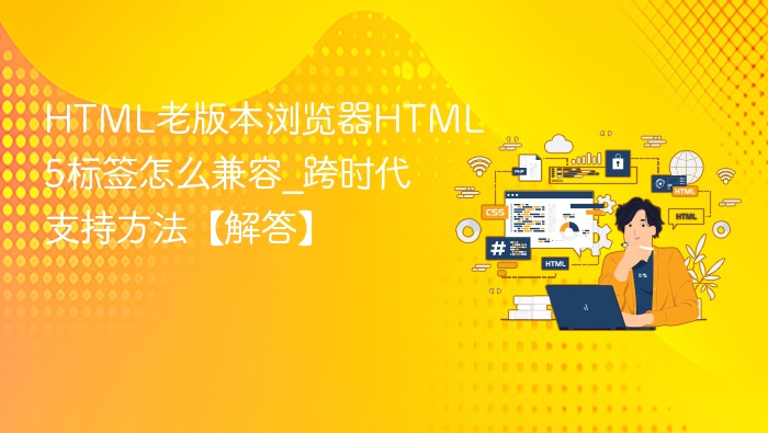 HTML老版本浏览器HTML5标签怎么兼容_跨时代支持方法【解答】