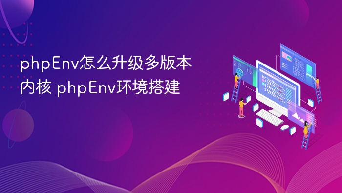 phpEnv怎么升级多版本内核 phpEnv环境搭建