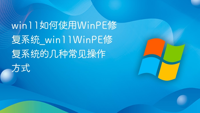 win11如何使用WinPE修复系统_win11WinPE修复系统的几种常见操作方式