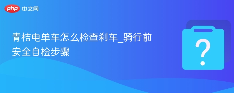 青桔电单车怎么检查刹车_骑行前安全自检步骤