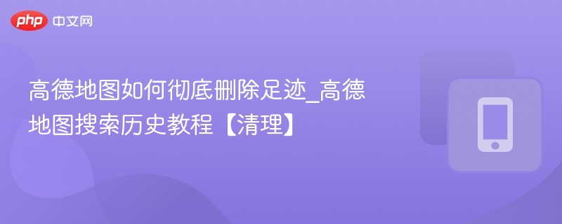 高德地图如何彻底删除足迹_高德地图搜索历史教程【清理】