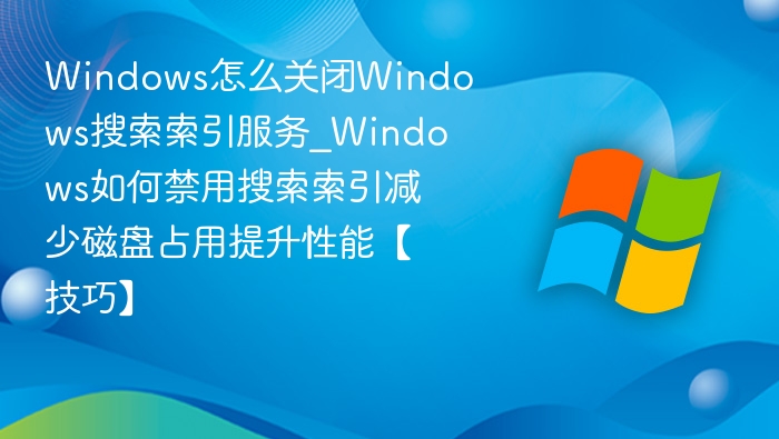 Windows怎么关闭Windows搜索索引服务_Windows如何禁用搜索索引减少磁盘占用提升性能【技巧】