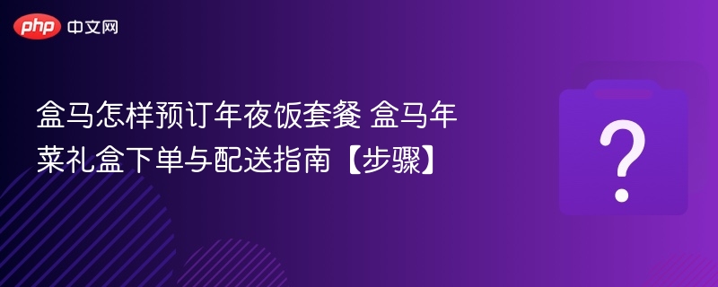 盒马怎样预订年夜饭套餐 盒马年菜礼盒下单与配送指南【步骤】