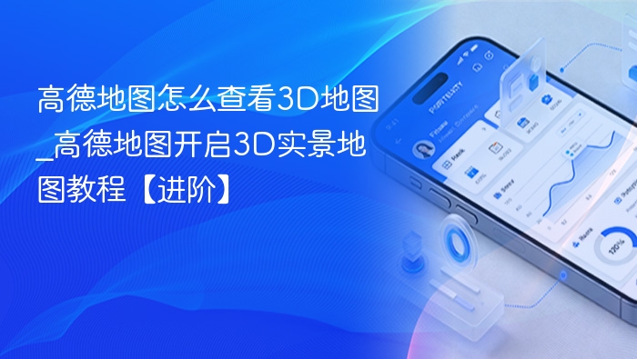高德地图怎么查看3D地图_高德地图开启3D实景地图教程【进阶】