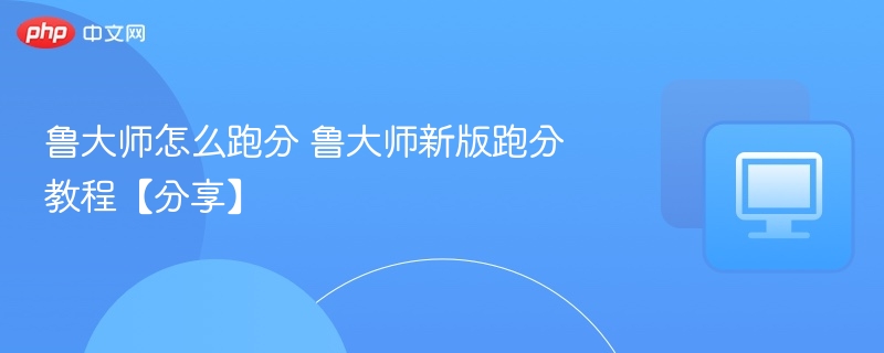 鲁大师跑分技巧与新版教程详解