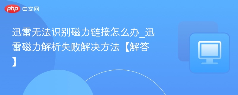 迅雷无法识别磁力链接怎么办_迅雷磁力解析失败解决方法【解答】